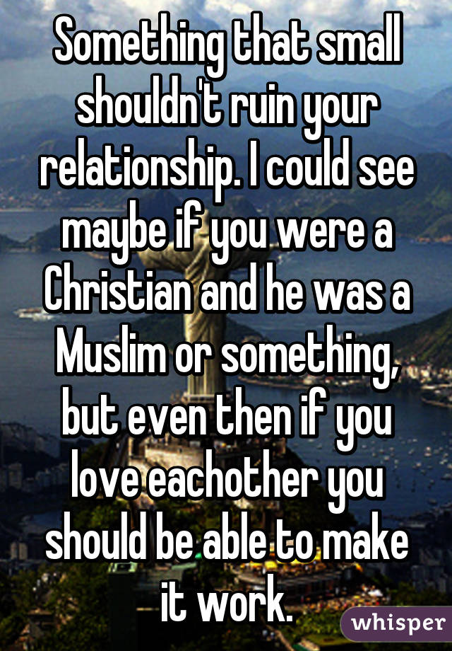 Something that small shouldn't ruin your relationship. I could see maybe if you were a Christian and he was a Muslim or something, but even then if you love eachother you should be able to make it work.