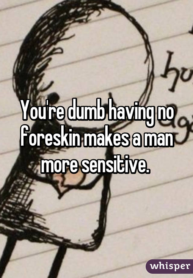 You're dumb having no foreskin makes a man more sensitive. 