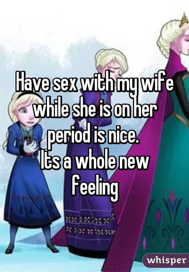 Have sex with my wife while she is on her period is nice. 
Its a whole new feeling