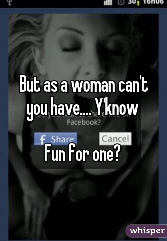 But as a woman can't you have.... Y'know 

Fun for one? 