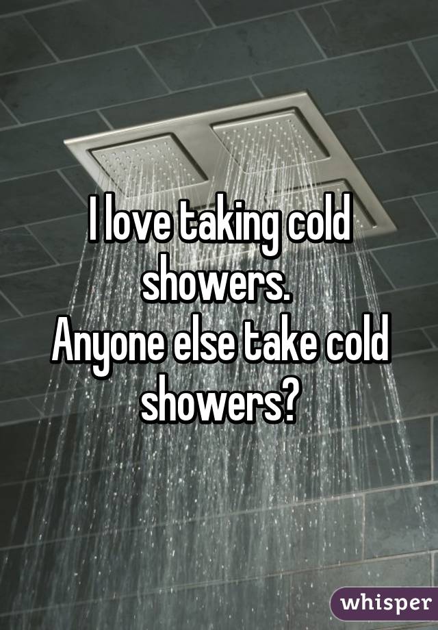 I love taking cold showers. 
Anyone else take cold showers?