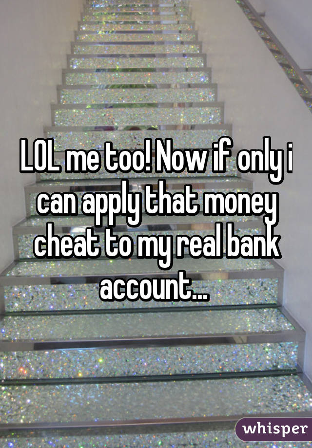 LOL me too! Now if only i can apply that money cheat to my real bank account... 