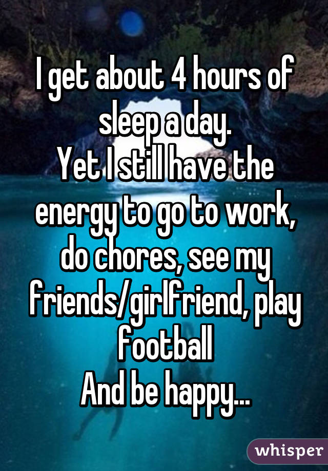 I get about 4 hours of sleep a day.
Yet I still have the energy to go to work, do chores, see my friends/girlfriend, play football
And be happy...