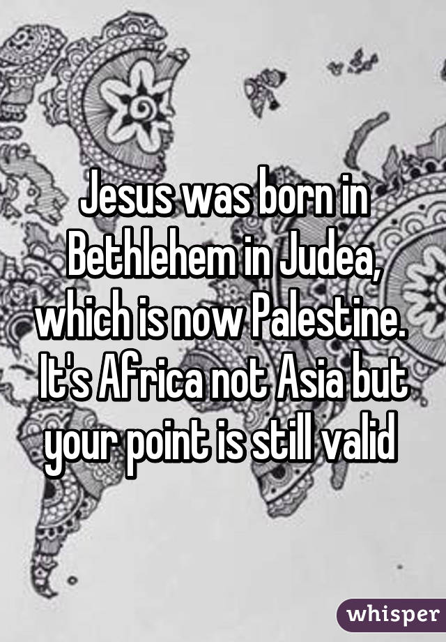 Jesus was born in Bethlehem in Judea, which is now Palestine.  It's Africa not Asia but your point is still valid 