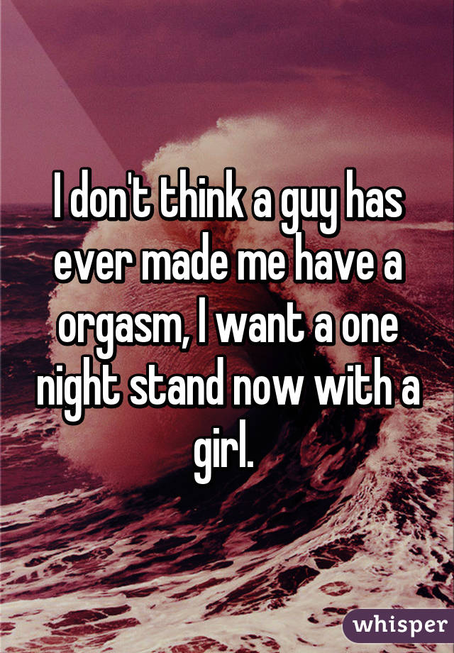 I don't think a guy has ever made me have a orgasm, I want a one night stand now with a girl. 