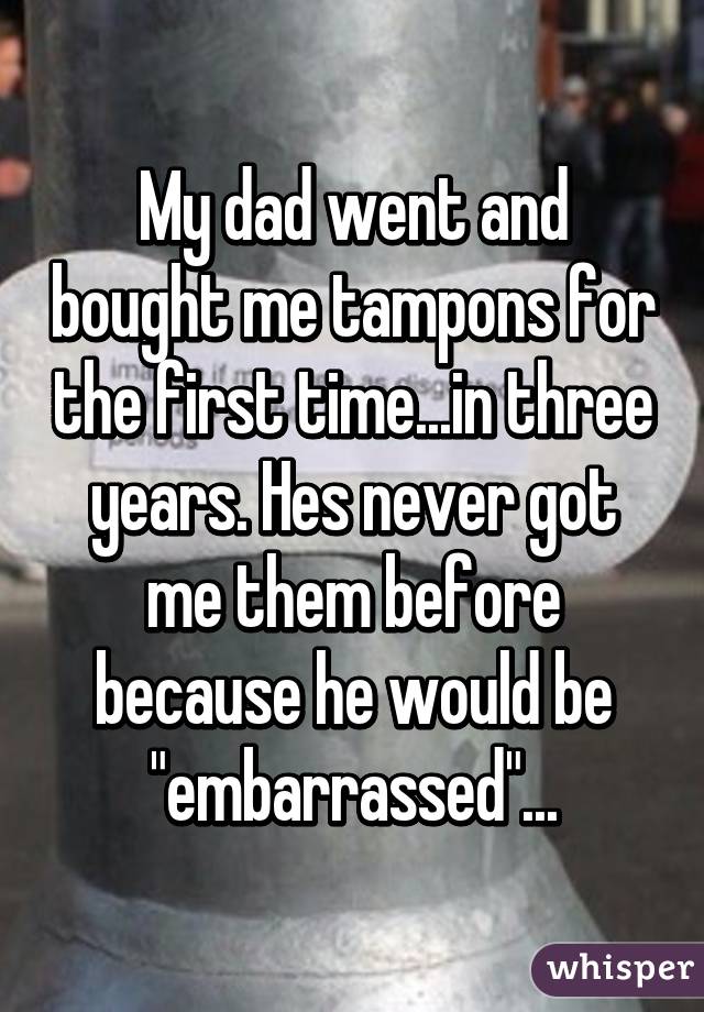 My dad went and bought me tampons for the first time...in three years. Hes never got me them before because he would be "embarrassed"...