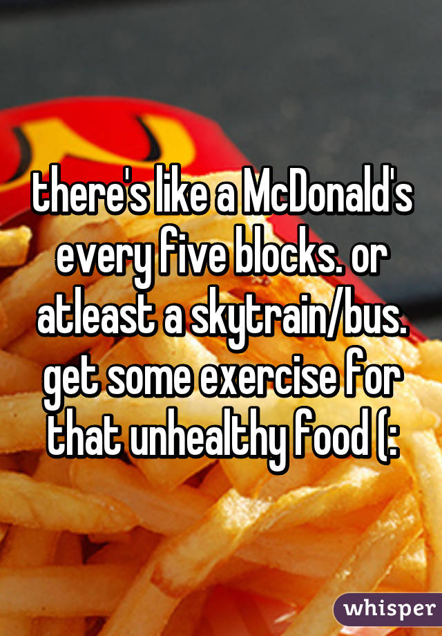 there's like a McDonald's every five blocks. or atleast a skytrain/bus. get some exercise for that unhealthy food (:
