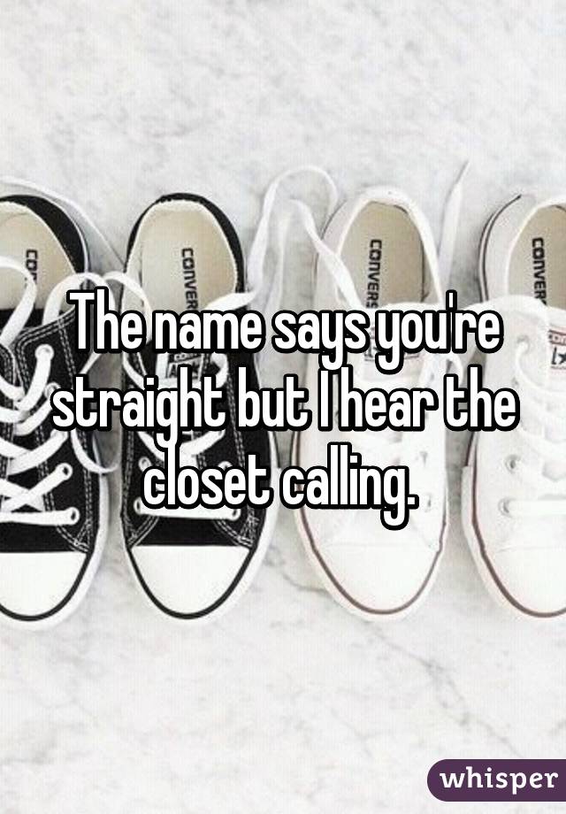 The name says you're straight but I hear the closet calling. 