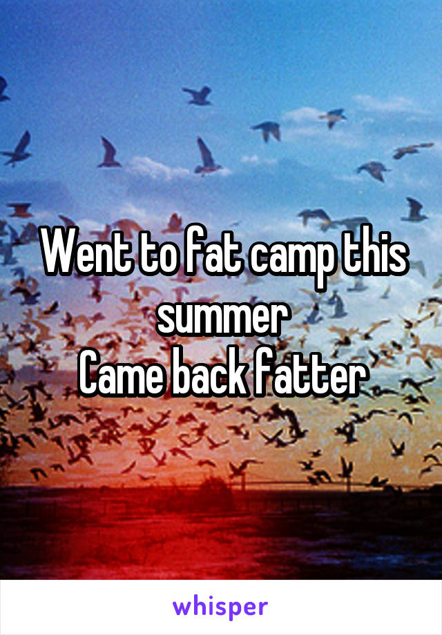 Went to fat camp this summer
Came back fatter