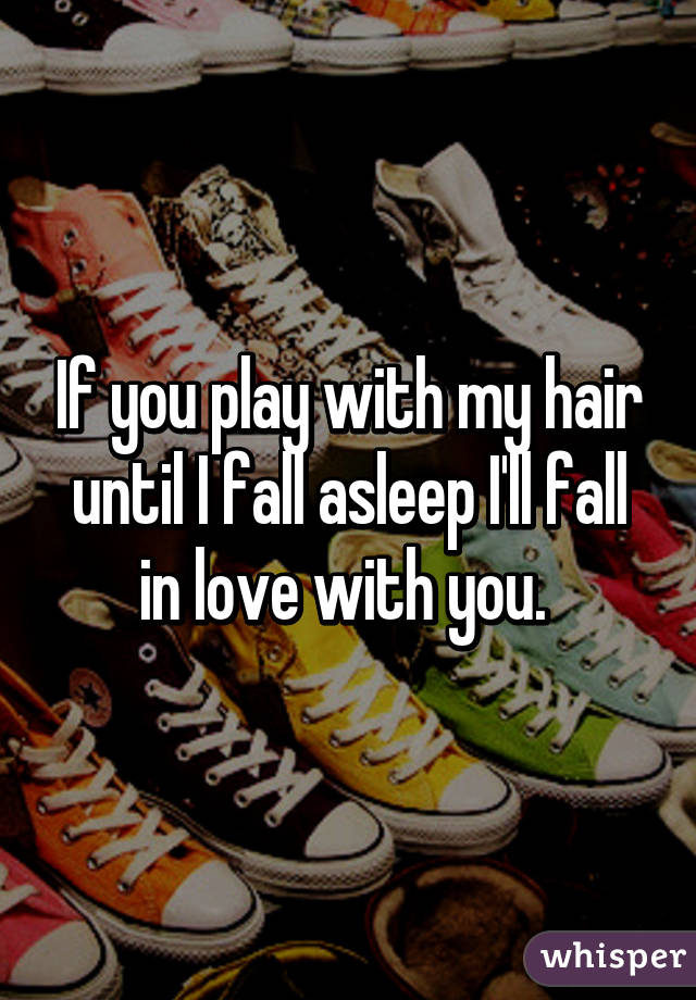 If you play with my hair until I fall asleep I'll fall in love with you. 