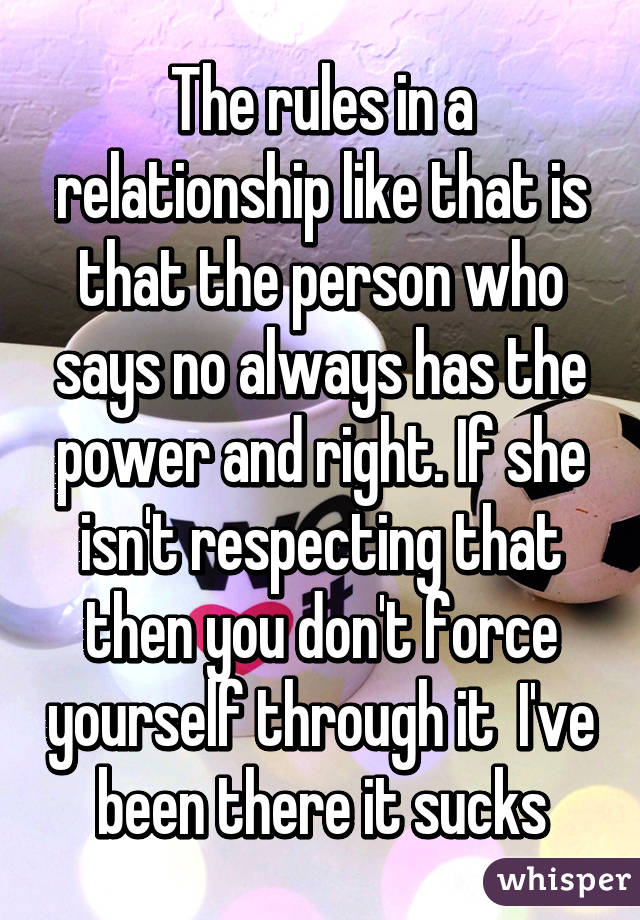 The rules in a relationship like that is that the person who says no always has the power and right. If she isn't respecting that then you don't force yourself through it  I've been there it sucks