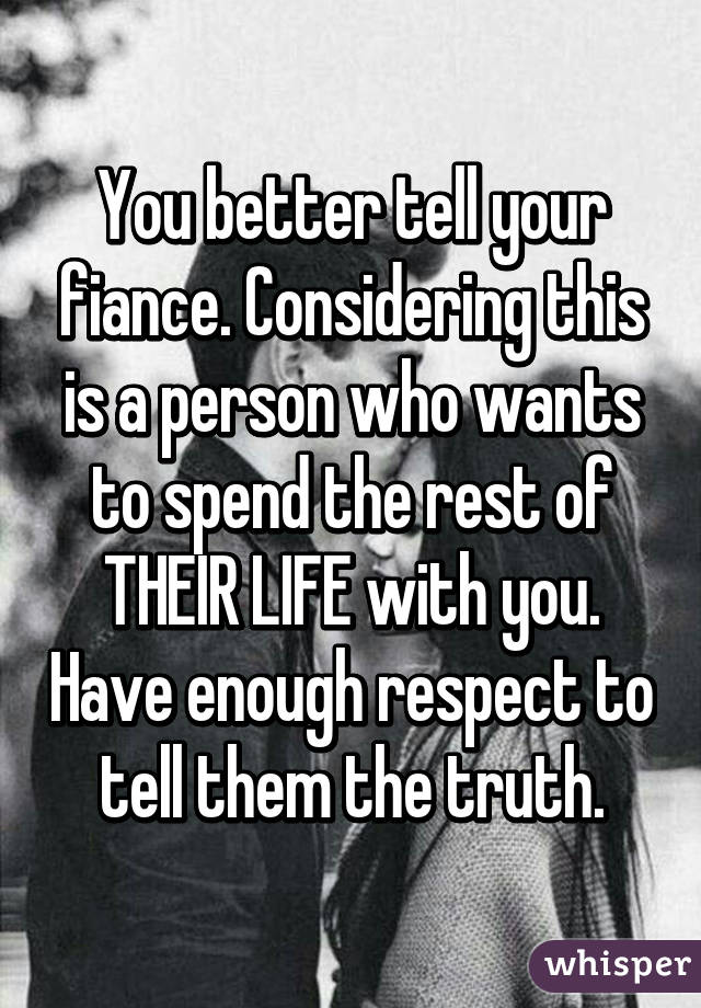 You better tell your fiance. Considering this is a person who wants to spend the rest of THEIR LIFE with you. Have enough respect to tell them the truth.