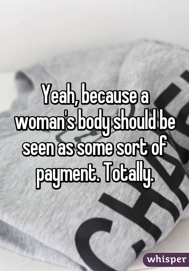 Yeah, because a woman's body should be seen as some sort of payment. Totally.