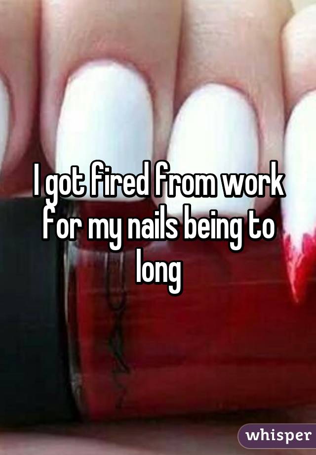 I got fired from work for my nails being to long