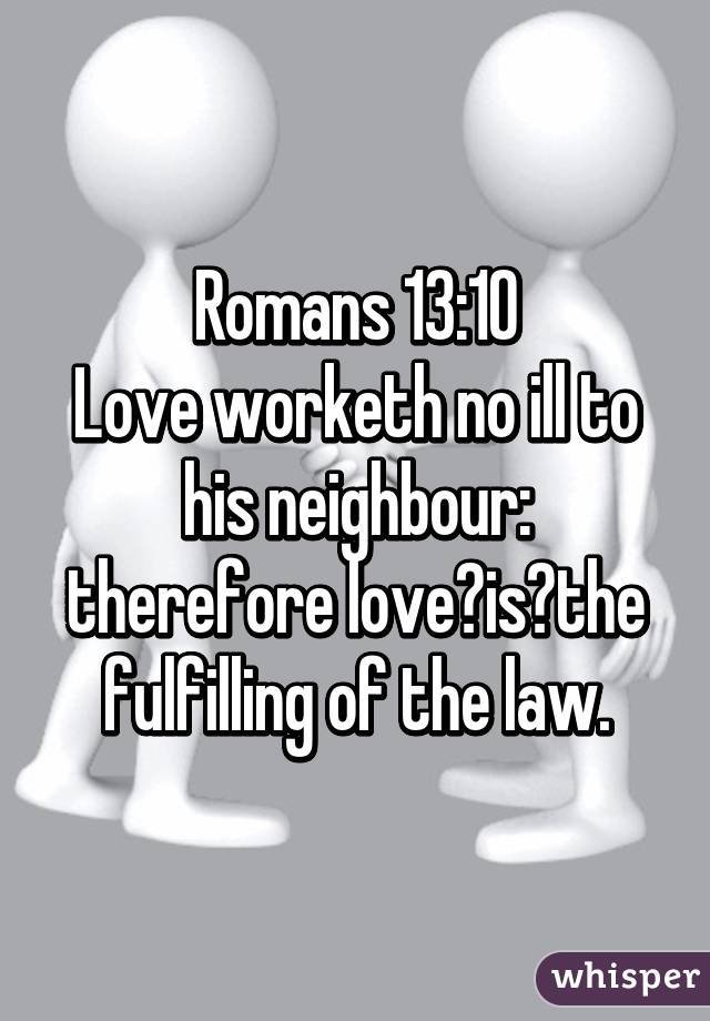 Romans 13:10
Love worketh no ill to his neighbour: therefore love is the fulfilling of the law.