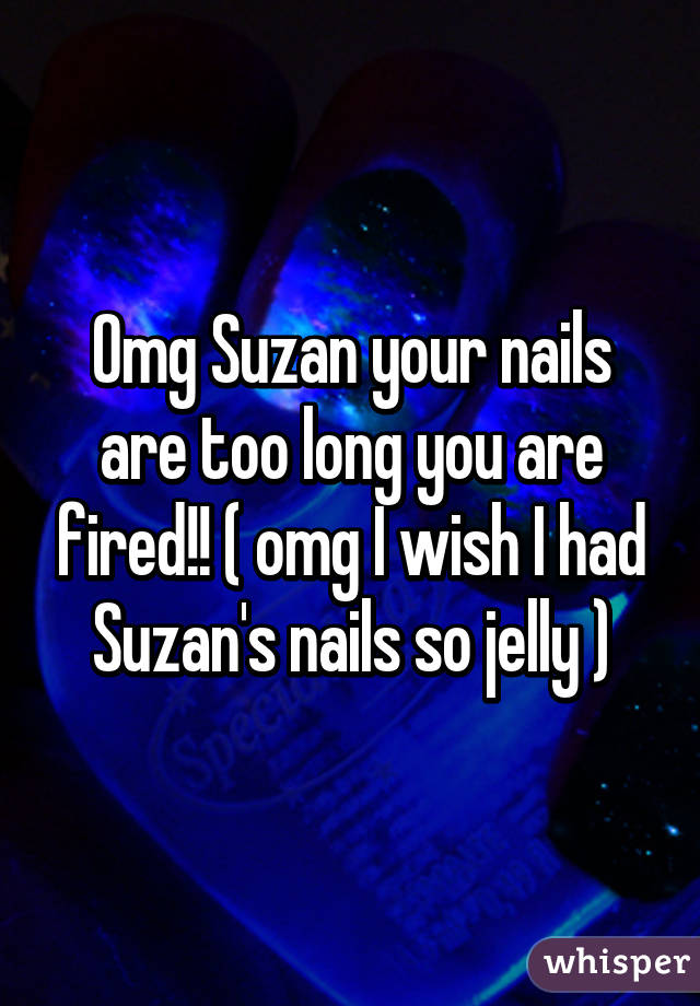 Omg Suzan your nails are too long you are fired!! ( omg I wish I had Suzan's nails so jelly )