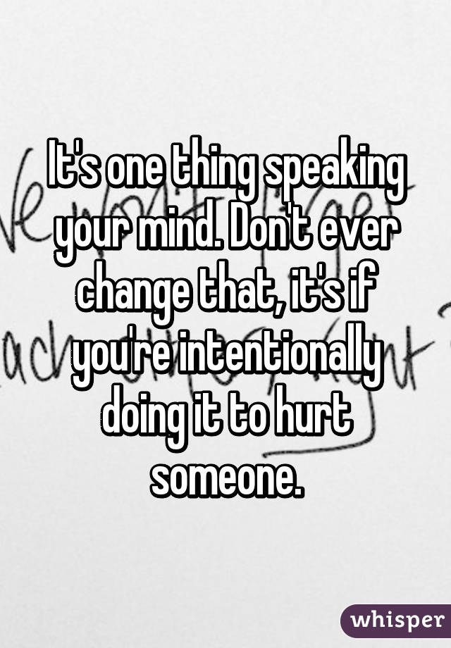 It's one thing speaking your mind. Don't ever change that, it's if you're intentionally doing it to hurt someone.