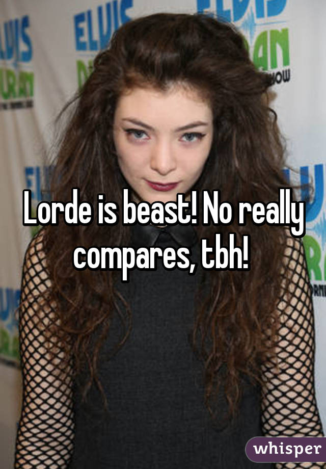 Lorde is beast! No really compares, tbh! 