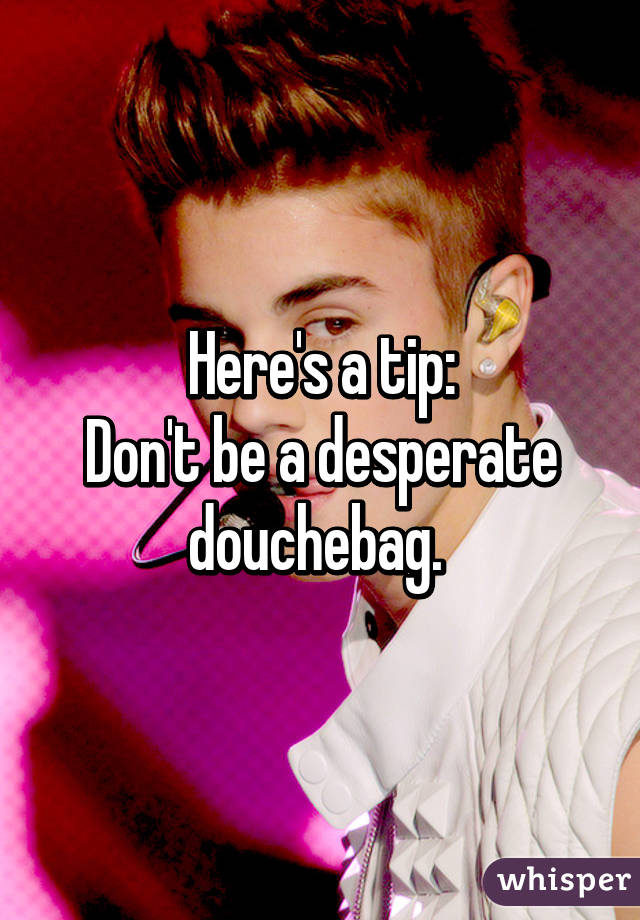 Here's a tip:
Don't be a desperate douchebag. 