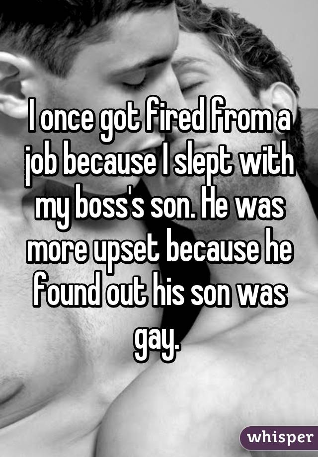 I once got fired from a job because I slept with my boss's son. He was more upset because he found out his son was gay. 