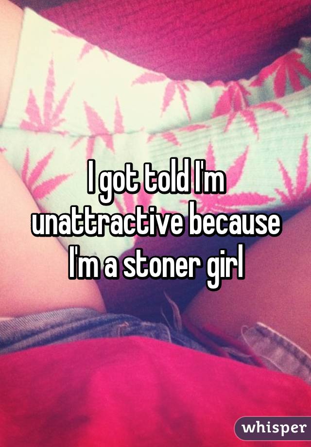 I got told I'm unattractive because I'm a stoner girl