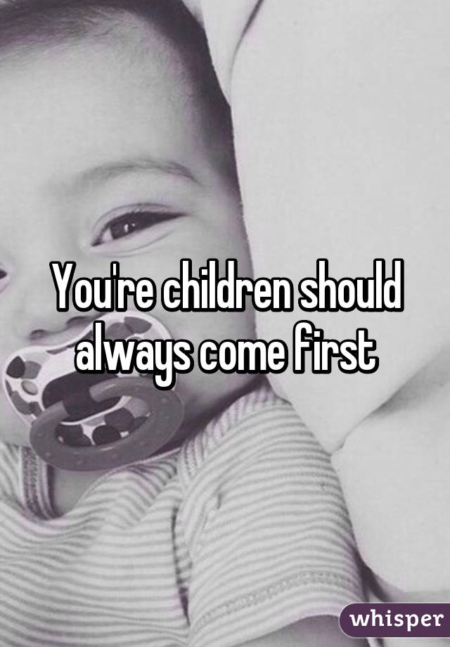 You're children should always come first