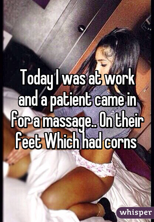 Today I was at work and a patient came in for a massage.. On their feet Which had corns 