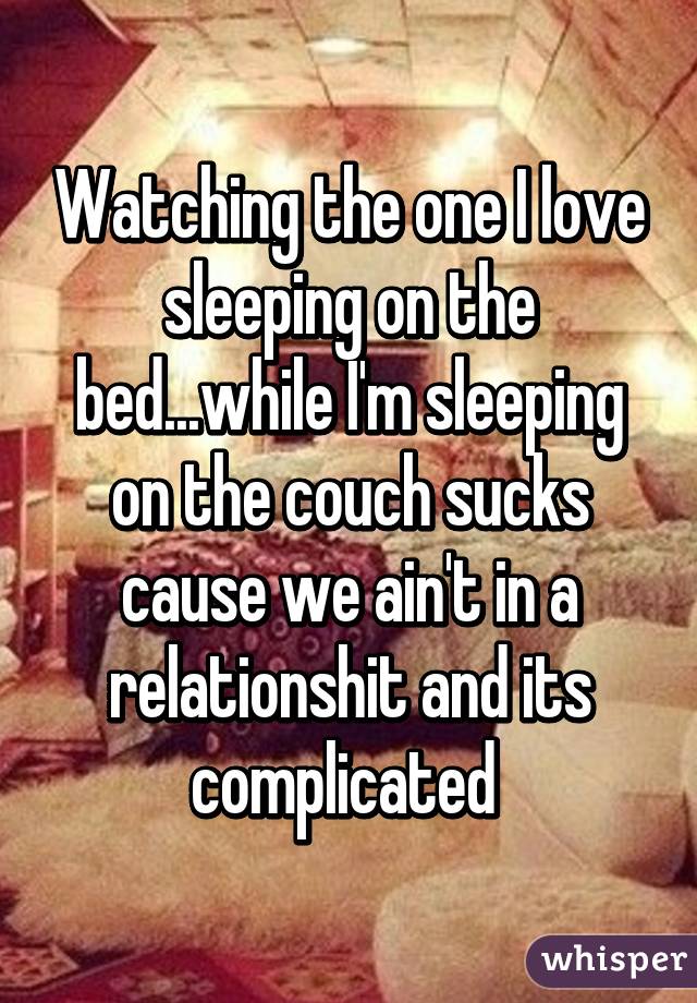 Watching the one I love sleeping on the bed...while I'm sleeping on the couch sucks cause we ain't in a relationshit and its complicated 