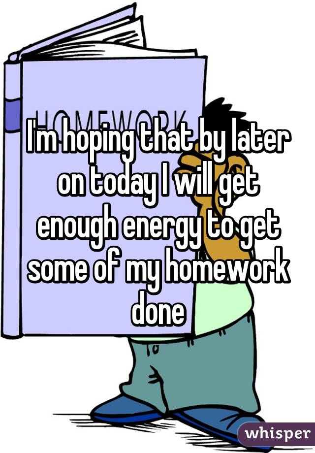 I'm hoping that by later on today I will get enough energy to get some of my homework done