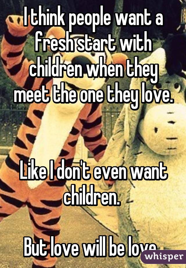 I think people want a fresh start with children when they meet the one they love. 

Like I don't even want children. 

But love will be love. 