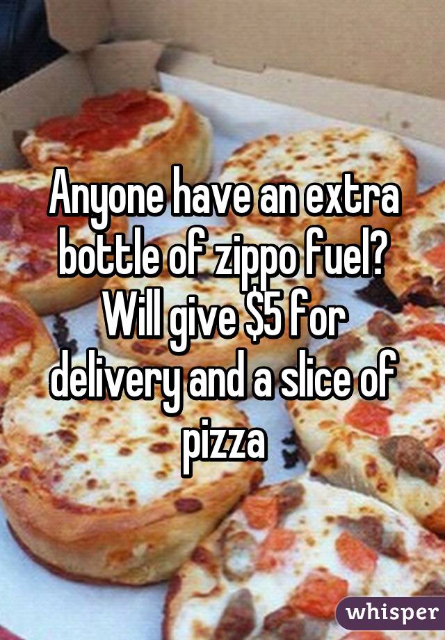 Anyone have an extra bottle of zippo fuel?
Will give $5 for delivery and a slice of pizza