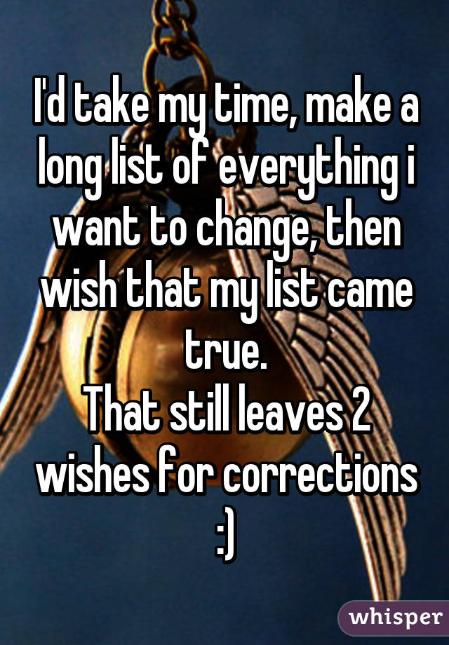 I'd take my time, make a long list of everything i want to change, then wish that my list came true.
That still leaves 2 wishes for corrections :)