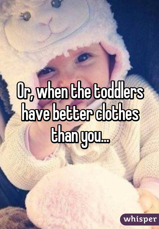 Or, when the toddlers have better clothes than you...