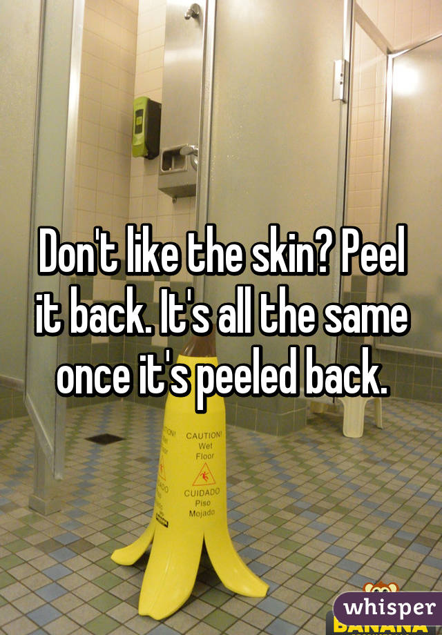 Don't like the skin? Peel it back. It's all the same once it's peeled back.