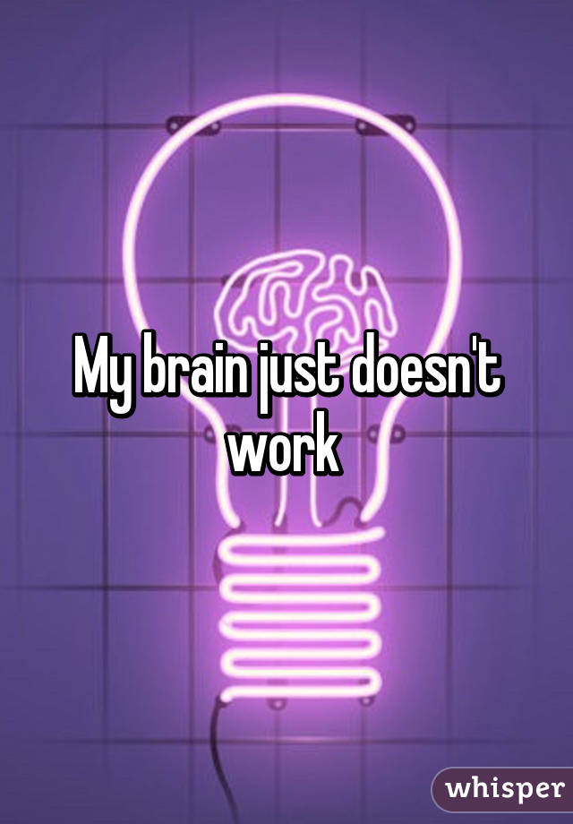 My brain just doesn't work 