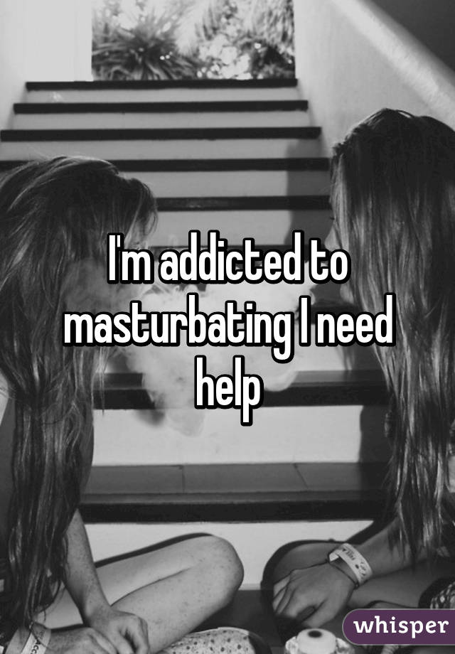 I'm addicted to masturbating I need help