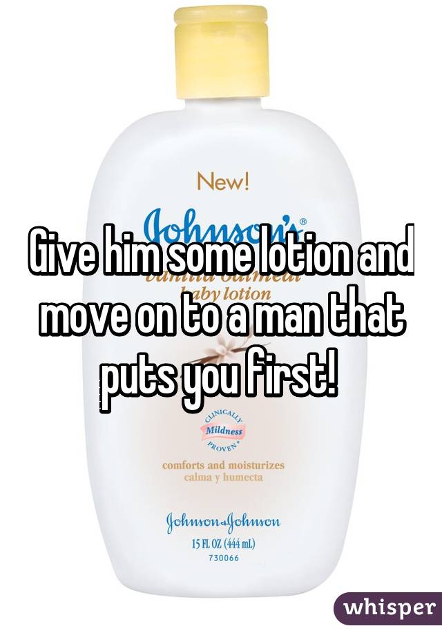 Give him some lotion and move on to a man that puts you first! 