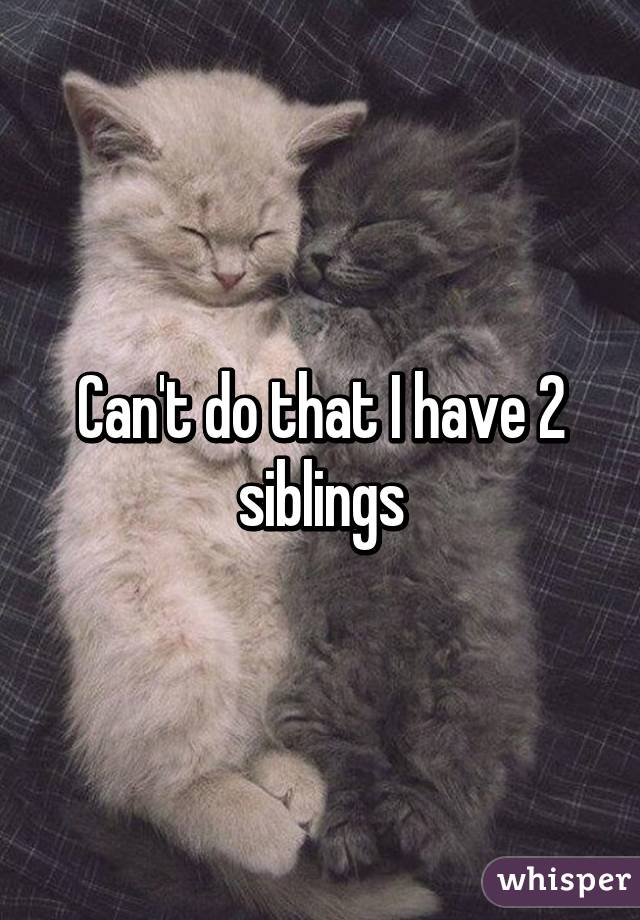 Can't do that I have 2 siblings