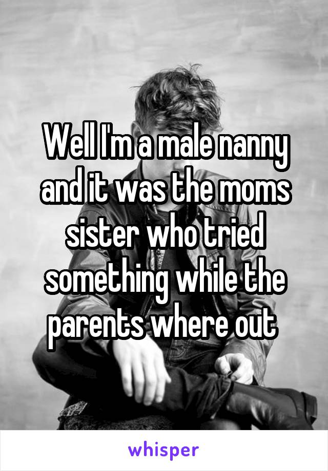 Well I'm a male nanny and it was the moms sister who tried something while the parents where out 