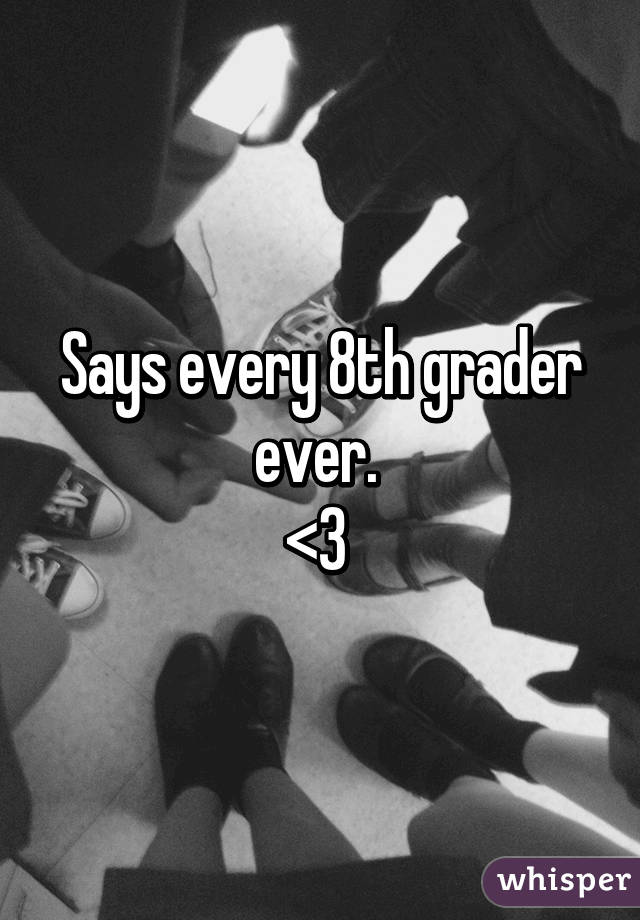 Says every 8th grader ever. 
<3 