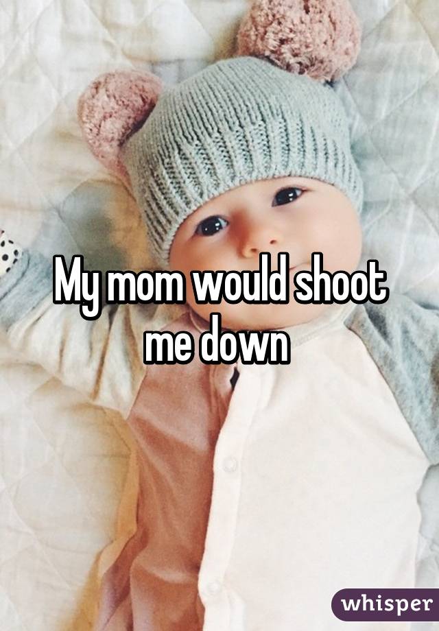 My mom would shoot me down 