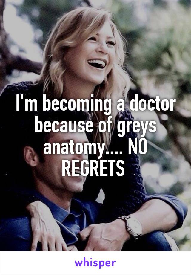I'm becoming a doctor because of greys anatomy.... NO REGRETS 