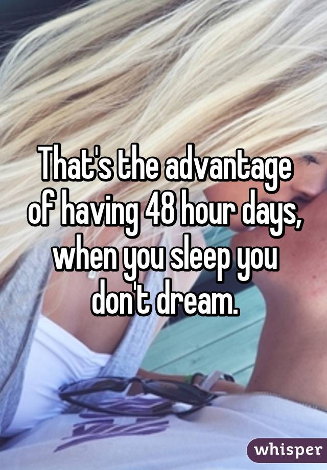 That's the advantage of having 48 hour days, when you sleep you don't dream.