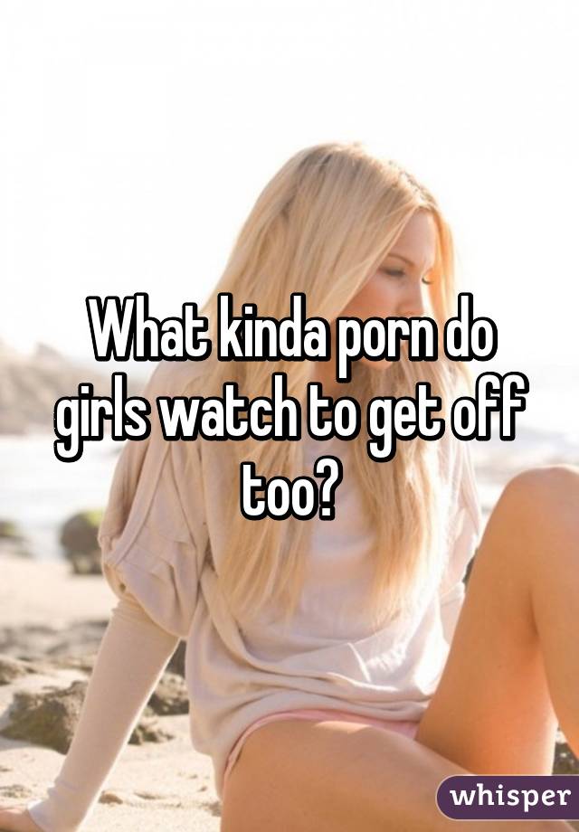What kinda porn do girls watch to get off too?