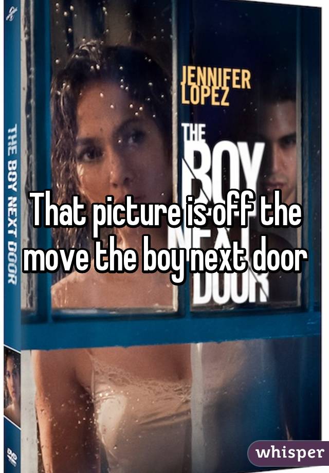 That picture is off the move the boy next door