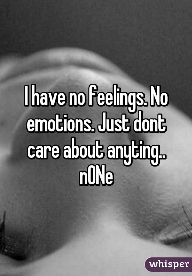 I have no feelings. No emotions. Just dont care about anyting.. nONe