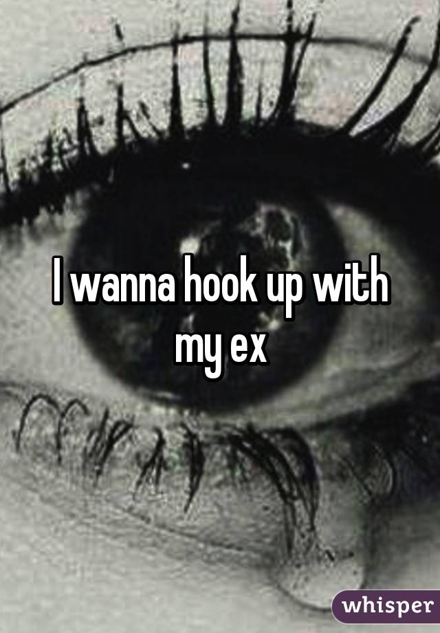 I wanna hook up with my ex