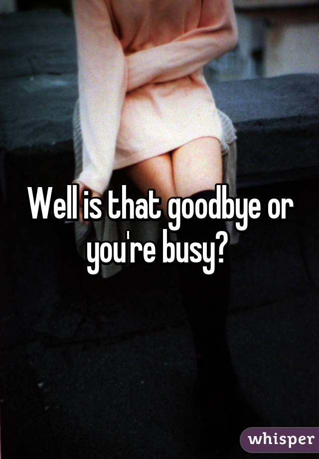 Well is that goodbye or you're busy? 