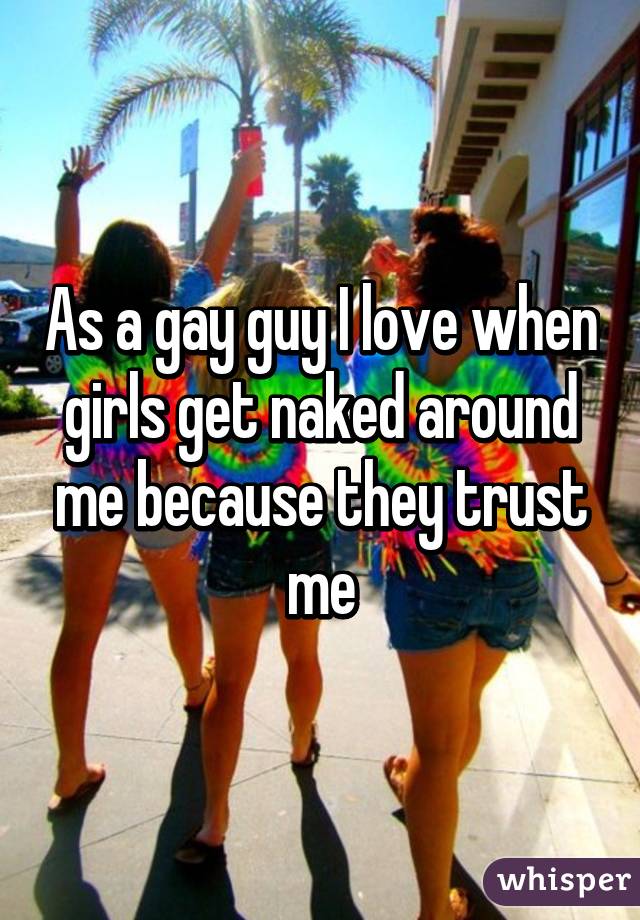 As a gay guy I love when girls get naked around me because they trust me