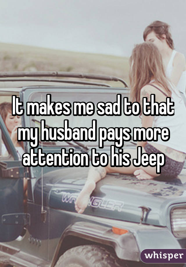 It makes me sad to that my husband pays more attention to his Jeep
